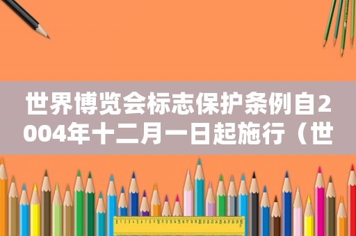 世界博覽會標志保護條例自2004年十二月一日起施行（世界博覽會標志保護條例自哪一年起實施）