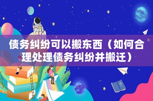 債務(wù)糾紛可以搬東西（如何合理處理債務(wù)糾紛并搬遷）
