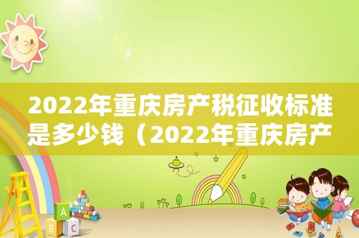 2022年重慶房產稅征收標準是多少錢（2022年重慶房產稅征收標準是多少）
