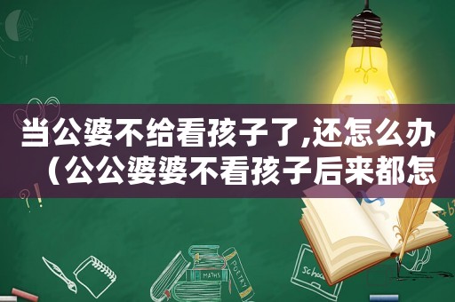 當公婆不給看孩子了,還怎么辦（公公婆婆不看孩子后來都怎么樣了）