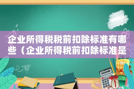企業(yè)所得稅稅前扣除標(biāo)準(zhǔn)有哪些（企業(yè)所得稅前扣除標(biāo)準(zhǔn)是多少稅率）