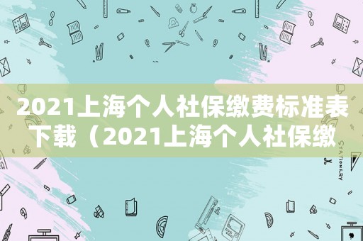 2021上海個人社保繳費標準表下載（2021上海個人社保繳費標準表）