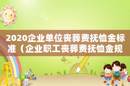 2020企業單位喪葬費撫恤金標準（企業職工喪葬費撫恤金規定是什么樣的）