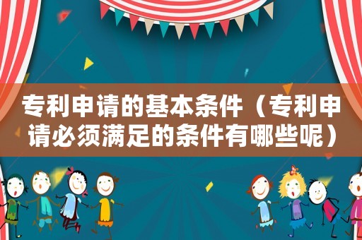 專利申請的基本條件（專利申請必須滿足的條件有哪些呢）