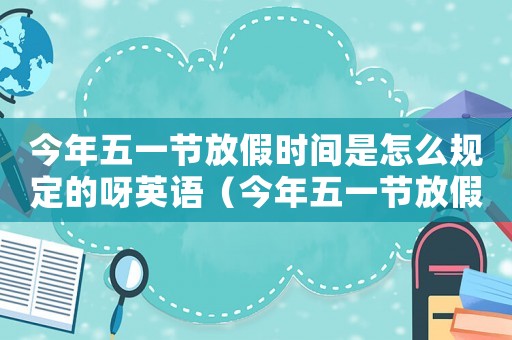 今年五一節(jié)放假時間是怎么規(guī)定的呀英語（今年五一節(jié)放假時間是怎么規(guī)定的呀）