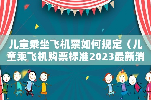兒童乘坐飛機票如何規定（兒童乘飛機購票標準2023最新消息）