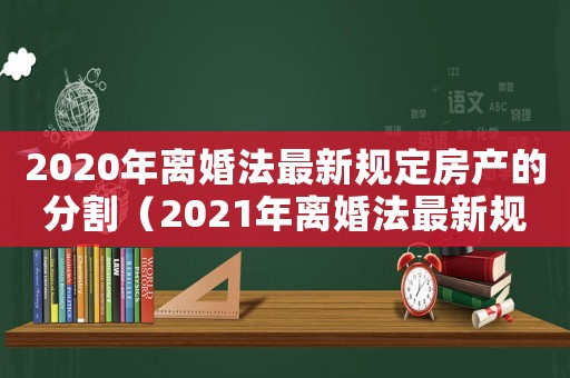 2020年離婚法最新規(guī)定房產(chǎn)的分割（2021年離婚法最新規(guī)定房產(chǎn)分割）