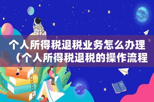 個人所得稅退稅業務怎么辦理（個人所得稅退稅的操作流程是什么意思）