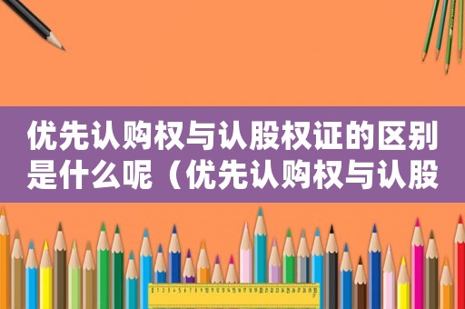 優(yōu)先認(rèn)購(gòu)權(quán)與認(rèn)股權(quán)證的區(qū)別是什么呢（優(yōu)先認(rèn)購(gòu)權(quán)與認(rèn)股權(quán)證的區(qū)別是什么）