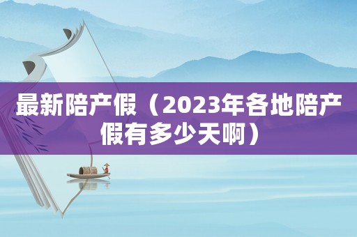 最新陪產(chǎn)假（2023年各地陪產(chǎn)假有多少天啊）