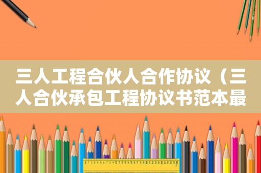 三人工程合伙人合作協議（三人合伙承包工程協議書范本最新）