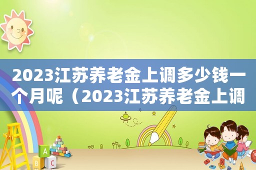 2023江蘇養(yǎng)老金上調(diào)多少錢一個(gè)月呢（2023江蘇養(yǎng)老金上調(diào)多少錢一個(gè)月）