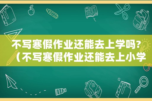 不寫寒假作業(yè)還能去上學(xué)嗎?（不寫寒假作業(yè)還能去上小學(xué)嗎初中）