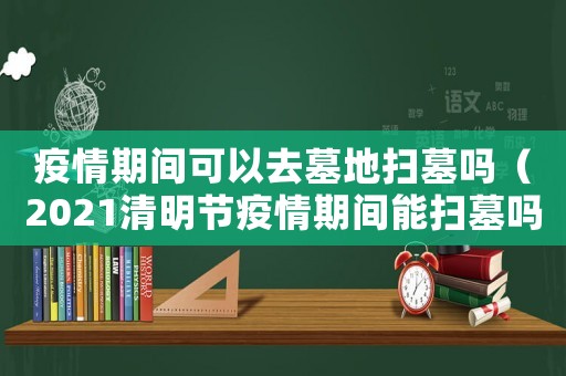 疫情期間可以去墓地掃墓嗎（2021清明節疫情期間能掃墓嗎）