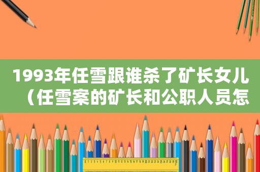 1993年任雪跟誰殺了礦長女兒（任雪案的礦長和公職人員怎么處理）