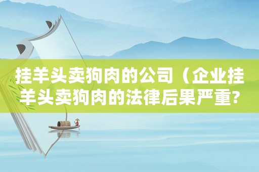 掛羊頭賣狗肉的公司（企業掛羊頭賣狗肉的法律后果嚴重?）