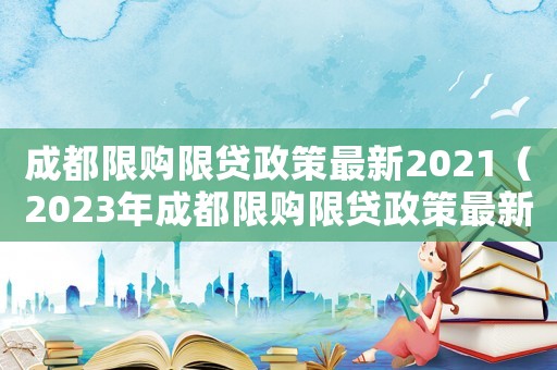 成都限購限貸政策最新2021（2023年成都限購限貸政策最新）