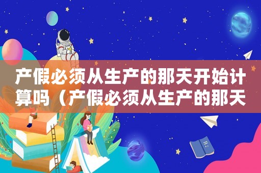 產假必須從生產的那天開始計算嗎（產假必須從生產的那天開始計算嗎）