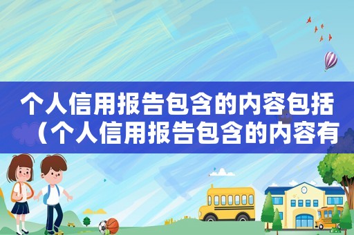 個人信用報告包含的內容包括（個人信用報告包含的內容有哪些方面）
