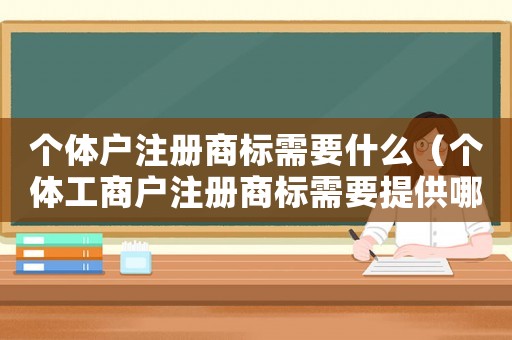 個體戶注冊商標(biāo)需要什么（個體工商戶注冊商標(biāo)需要提供哪些文件）