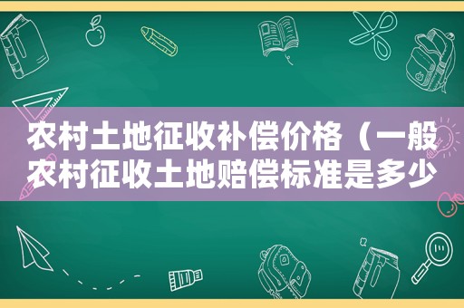 農村土地征收補償價格（一般農村征收土地賠償標準是多少錢）