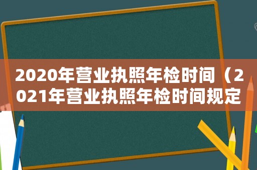 2020年營業執照年檢時間（2021年營業執照年檢時間規定）