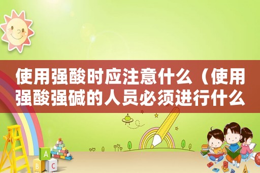 使用強酸時應注意什么（使用強酸強堿的人員必須進行什么體檢）