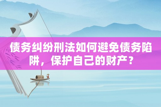 債務糾紛刑法如何避免債務陷阱，保護自己的財產？