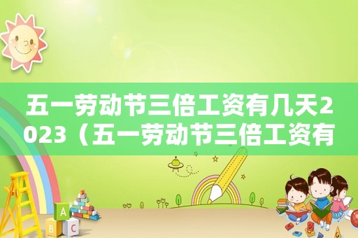 五一勞動節三倍工資有幾天2023（五一勞動節三倍工資有幾天2023）