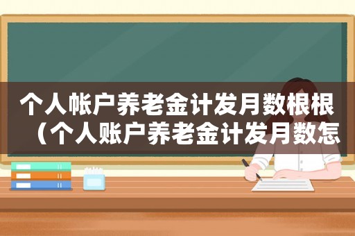 個人帳戶養老金計發月數根根（個人賬戶養老金計發月數怎么算北京）