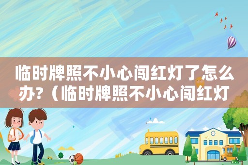 臨時牌照不小心闖紅燈了怎么辦?（臨時牌照不小心闖紅燈了多久能查到）