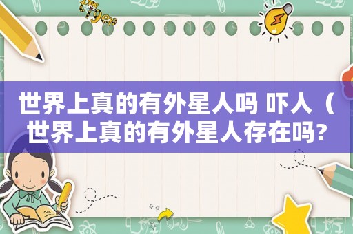 世界上真的有外星人嗎 嚇人（世界上真的有外星人存在嗎?感想）