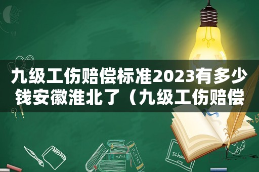 九級工傷賠償標準2023有多少錢安徽淮北了（九級工傷賠償標準2023有多少錢）