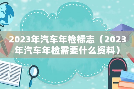 2023年汽車年檢標志（2023年汽車年檢需要什么資料）