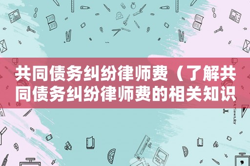 共同債務糾紛律師費（了解共同債務糾紛律師費的相關知識）