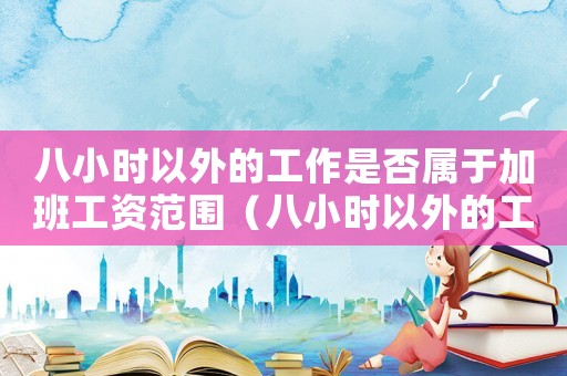 八小時以外的工作是否屬于加班工資范圍（八小時以外的工作是否屬于加班工資）