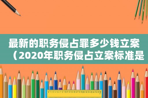 最新的職務(wù)侵占罪多少錢立案（2020年職務(wù)侵占立案標(biāo)準(zhǔn)是多少）