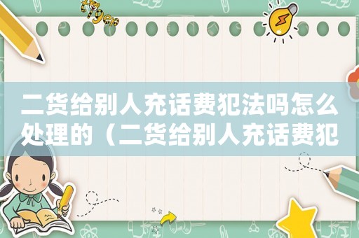 二貨給別人充話費犯法嗎怎么處理的（二貨給別人充話費犯法嗎怎么處理）