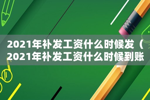 2021年補發工資什么時候發（2021年補發工資什么時候到賬）