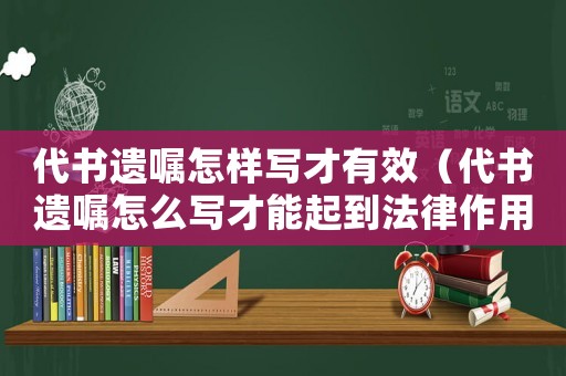 代書遺囑怎樣寫才有效（代書遺囑怎么寫才能起到法律作用）