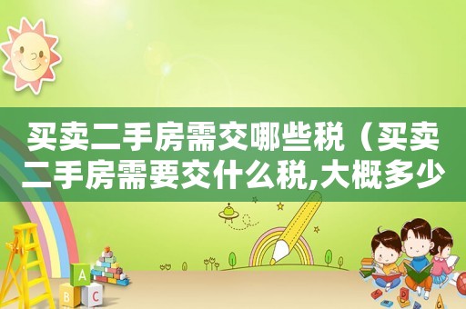 買賣二手房需交哪些稅（買賣二手房需要交什么稅,大概多少）