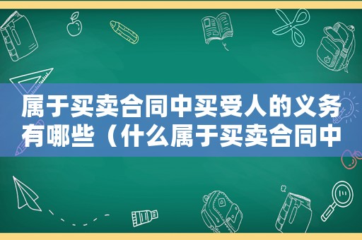 屬于買賣合同中買受人的義務有哪些（什么屬于買賣合同中買受人的義務?）