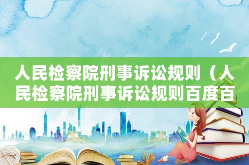人民檢察院刑事訴訟規則（人民檢察院刑事訴訟規則百度百科）