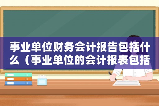 事業(yè)單位財(cái)務(wù)會計(jì)報(bào)告包括什么（事業(yè)單位的會計(jì)報(bào)表包括哪些內(nèi)容）