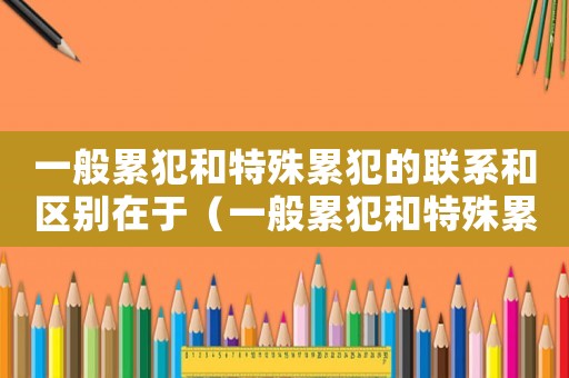 一般累犯和特殊累犯的聯系和區別在于（一般累犯和特殊累犯的聯系和區別）