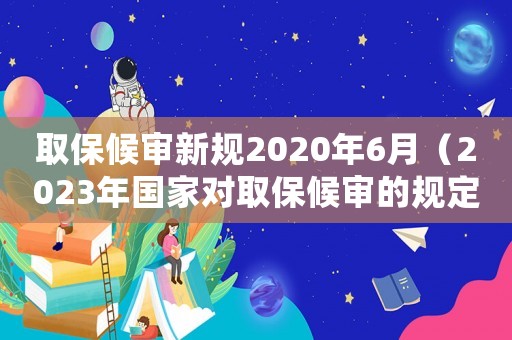 取保候審新規2020年6月（2023年國家對取保候審的規定）