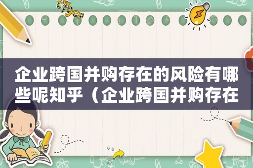 企業(yè)跨國并購存在的風(fēng)險有哪些呢知乎（企業(yè)跨國并購存在的風(fēng)險有哪些呢）