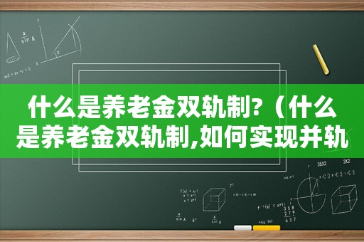 什么是養老金雙軌制?（什么是養老金雙軌制,如何實現并軌的）