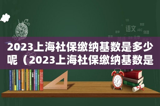 2023上海社保繳納基數(shù)是多少呢（2023上海社保繳納基數(shù)是多少呢）