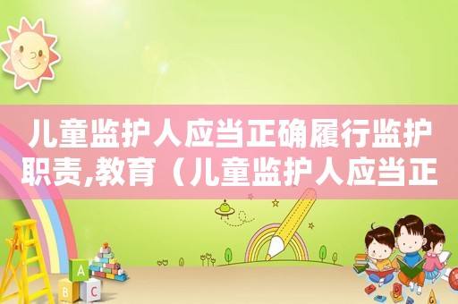 兒童監護人應當正確履行監護職責,教育（兒童監護人應當正確履行監護職責）